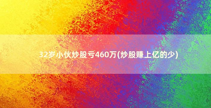 32岁小伙炒股亏460万(炒股赚上亿的少)