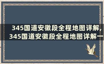 345国道安徽段全程地图详解,345国道安徽段全程地图详解一下