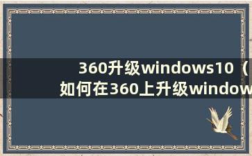 360升级windows10（如何在360上升级windows10）