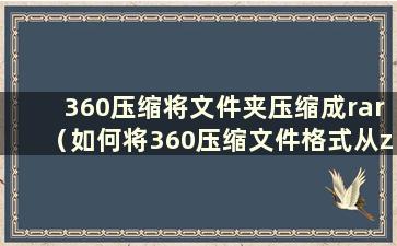 360压缩将文件夹压缩成rar（如何将360压缩文件格式从zip改为rar）