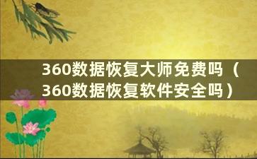 360数据恢复大师免费吗（360数据恢复软件安全吗）