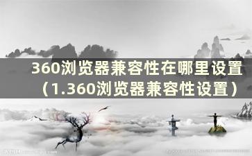 360浏览器兼容性在哪里设置（1.360浏览器兼容性设置）