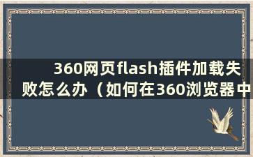 360网页flash插件加载失败怎么办（如何在360浏览器中启用flash插件）