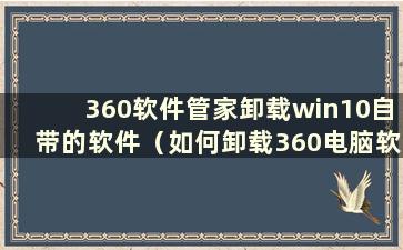 360软件管家卸载win10自带的软件（如何卸载360电脑软件管家）