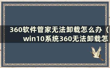 360软件管家无法卸载怎么办（win10系统360无法卸载怎么办）