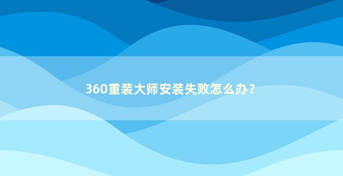 360重装大师安装失败怎么办？