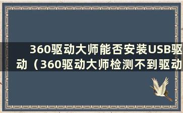 360驱动大师能否安装USB驱动（360驱动大师检测不到驱动）