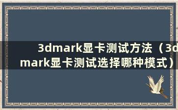 3dmark显卡测试方法（3dmark显卡测试选择哪种模式）