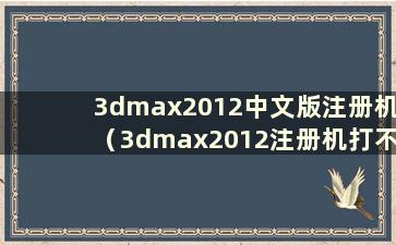 3dmax2012中文版注册机（3dmax2012注册机打不开怎么办）