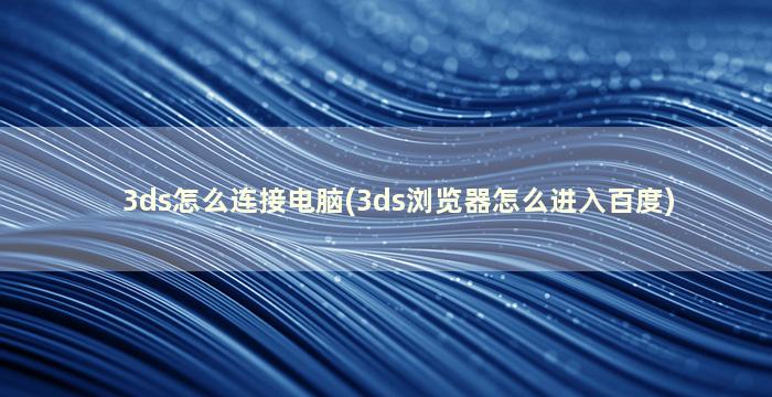 3ds怎么连接电脑(3ds浏览器怎么进入百度)