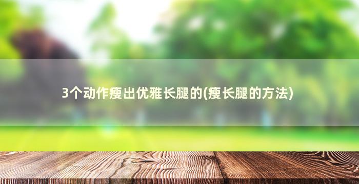 3个动作瘦出优雅长腿的(瘦长腿的方法)