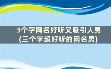 3个字网名好听又吸引人男(三个字超好听的网名男)