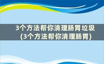 3个方法帮你清理肠胃垃圾(3个方法帮你清理肠胃)