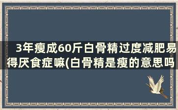 3年瘦成60斤白骨精过度减肥易得厌食症嘛(白骨精是瘦的意思吗)