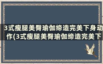 3式瘦腿美臀瑜伽缔造完美下身动作(3式瘦腿美臀瑜伽缔造完美下身)