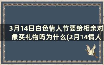 3月14日白色情人节要给相亲对象买礼物吗为什么(2月14情人节给相亲对象送什么)