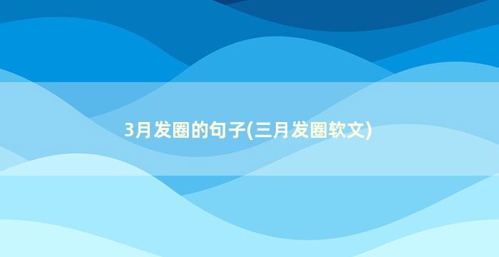 3月发圈的句子(三月发圈软文)