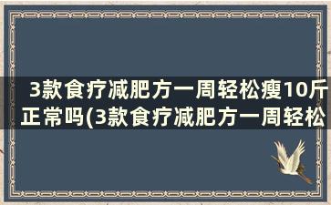 3款食疗减肥方一周轻松瘦10斤正常吗(3款食疗减肥方一周轻松瘦10斤)