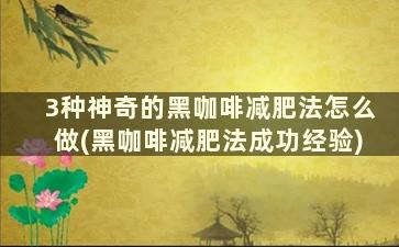 3种神奇的黑咖啡减肥法怎么做(黑咖啡减肥法成功经验)