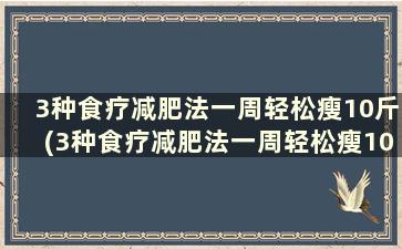 3种食疗减肥法一周轻松瘦10斤(3种食疗减肥法一周轻松瘦10斤)