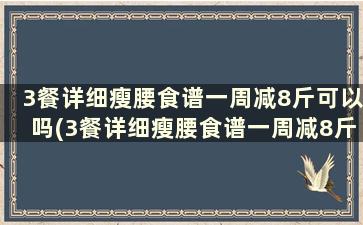 3餐详细瘦腰食谱一周减8斤可以吗(3餐详细瘦腰食谱一周减8斤吗)