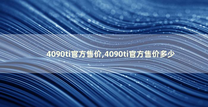 4090ti官方售价,4090ti官方售价多少