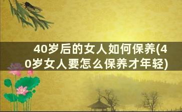 40岁后的女人如何保养(40岁女人要怎么保养才年轻)