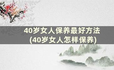 40岁女人保养最好方法(40岁女人怎样保养)