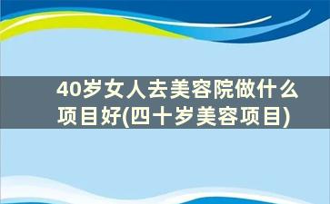 40岁女人去美容院做什么项目好(四十岁美容项目)