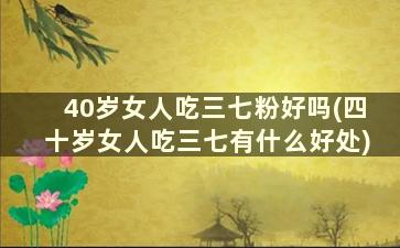 40岁女人吃三七粉好吗(四十岁女人吃三七有什么好处)