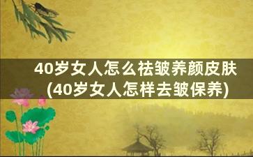 40岁女人怎么祛皱养颜皮肤(40岁女人怎样去皱保养)