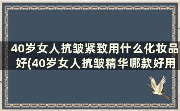 40岁女人抗皱紧致用什么化妆品好(40岁女人抗皱精华哪款好用)