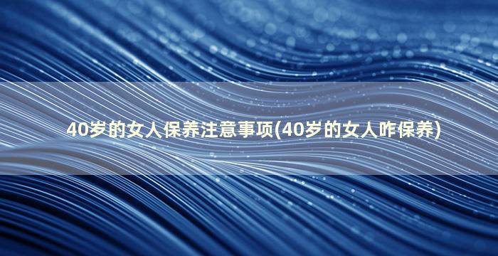 40岁的女人保养注意事项(40岁的女人咋保养)