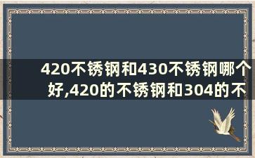 420不锈钢和430不锈钢哪个好,420的不锈钢和304的不锈钢哪个比较好