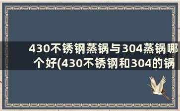 430不锈钢蒸锅与304蒸锅哪个好(430不锈钢和304的锅哪个好)