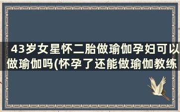 43岁女星怀二胎做瑜伽孕妇可以做瑜伽吗(怀孕了还能做瑜伽教练吗)