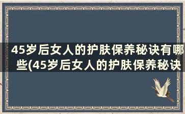 45岁后女人的护肤保养秘诀有哪些(45岁后女人的护肤保养秘诀)