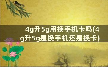 4g升5g用换手机卡吗(4g升5g是换手机还是换卡)