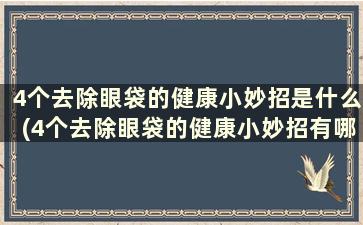 4个去除眼袋的健康小妙招是什么(4个去除眼袋的健康小妙招有哪些)