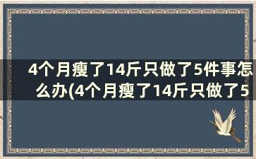 4个月瘦了14斤只做了5件事怎么办(4个月瘦了14斤只做了5件事可以吗)