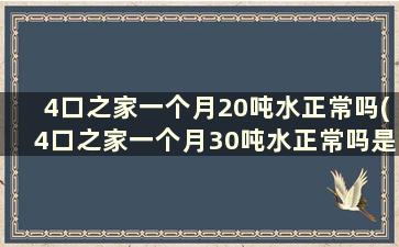 4口之家一个月20吨水正常吗(4口之家一个月30吨水正常吗是几方水)