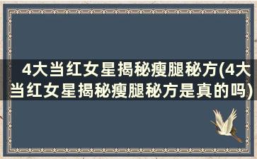 4大当红女星揭秘瘦腿秘方(4大当红女星揭秘瘦腿秘方是真的吗)