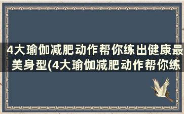 4大瑜伽减肥动作帮你练出健康最美身型(4大瑜伽减肥动作帮你练出健康最美身型的动作)