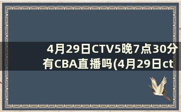 4月29日CTV5晚7点30分有CBA直播吗(4月29日ctv5晚7点30分有cba直播吗)