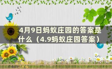 4月9日蚂蚁庄园的答案是什么（4.9蚂蚁庄园答案）