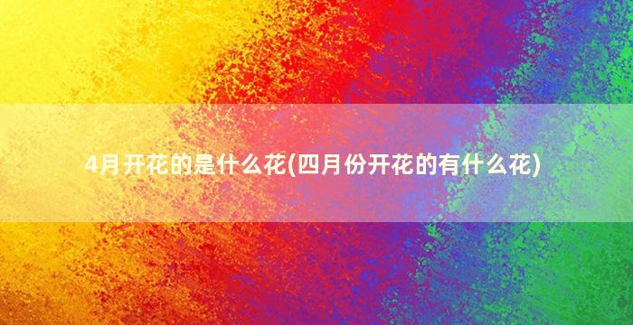 4月开花的是什么花(四月份开花的有什么花)