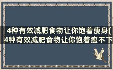 4种有效减肥食物让你饱着瘦身(4种有效减肥食物让你饱着瘦不下来)