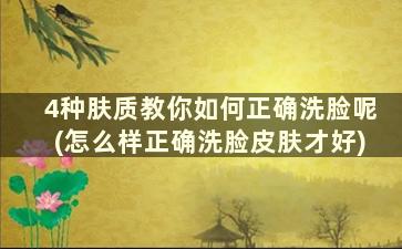 4种肤质教你如何正确洗脸呢(怎么样正确洗脸皮肤才好)