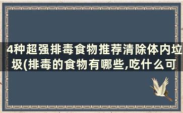 4种超强排毒食物推荐清除体内垃圾(排毒的食物有哪些,吃什么可以排毒)