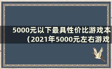 5000元以下最具性价比游戏本（2021年5000元左右游戏本推荐）